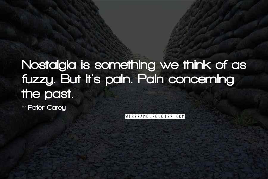 Peter Carey Quotes: Nostalgia is something we think of as fuzzy. But it's pain. Pain concerning the past.
