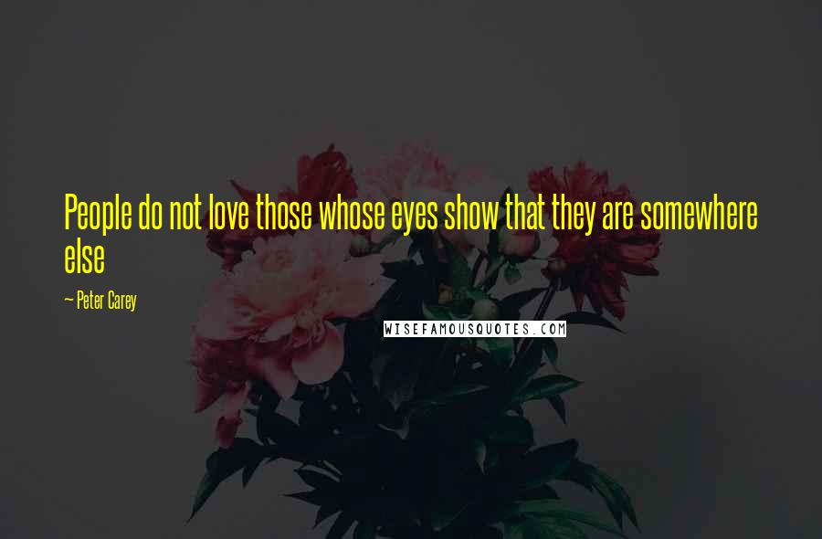 Peter Carey Quotes: People do not love those whose eyes show that they are somewhere else