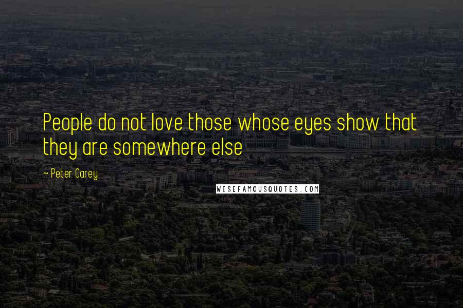 Peter Carey Quotes: People do not love those whose eyes show that they are somewhere else