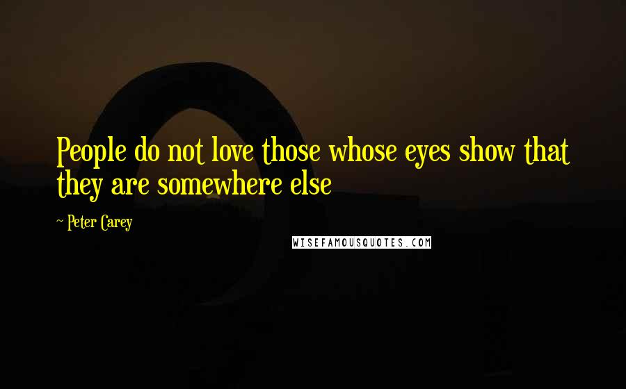 Peter Carey Quotes: People do not love those whose eyes show that they are somewhere else