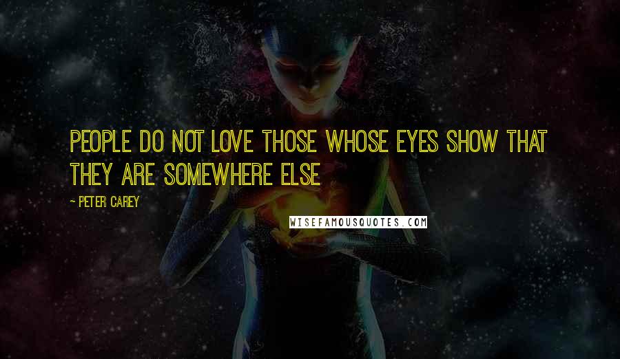 Peter Carey Quotes: People do not love those whose eyes show that they are somewhere else