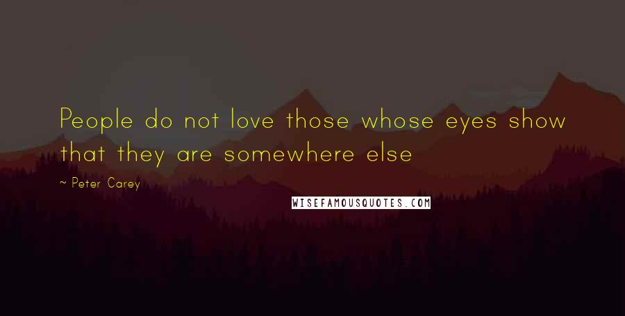 Peter Carey Quotes: People do not love those whose eyes show that they are somewhere else