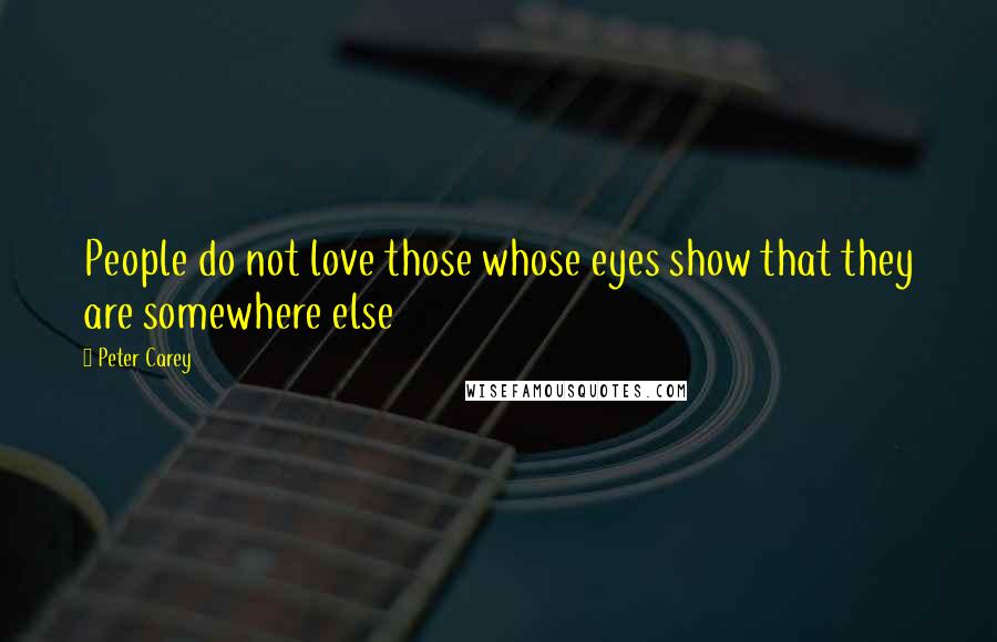 Peter Carey Quotes: People do not love those whose eyes show that they are somewhere else