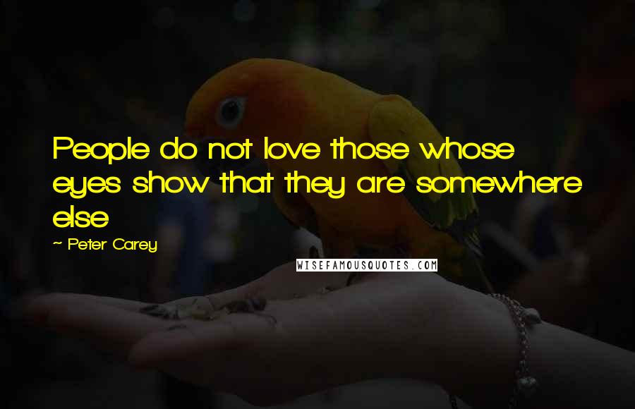 Peter Carey Quotes: People do not love those whose eyes show that they are somewhere else