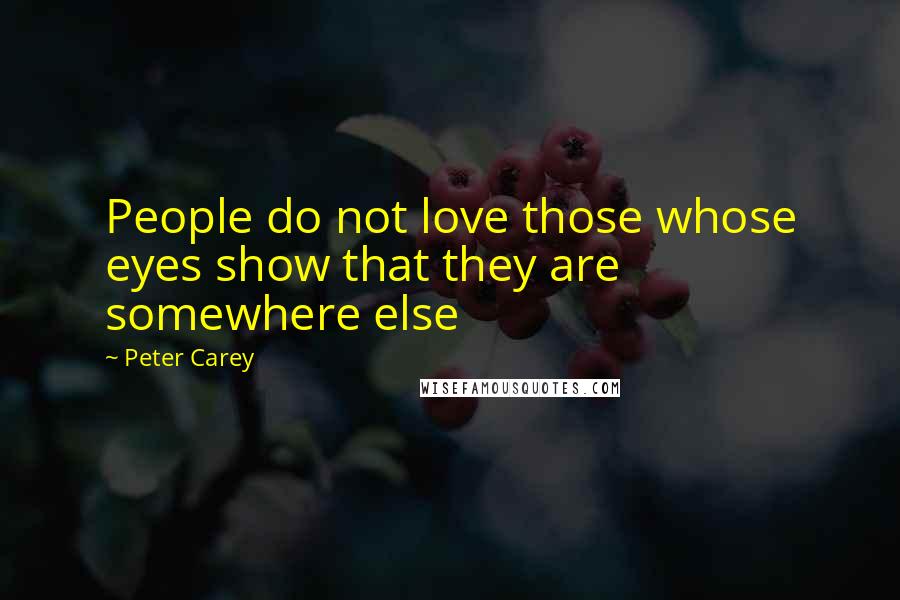 Peter Carey Quotes: People do not love those whose eyes show that they are somewhere else