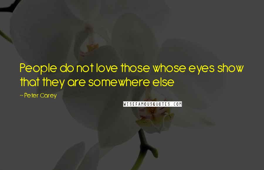 Peter Carey Quotes: People do not love those whose eyes show that they are somewhere else