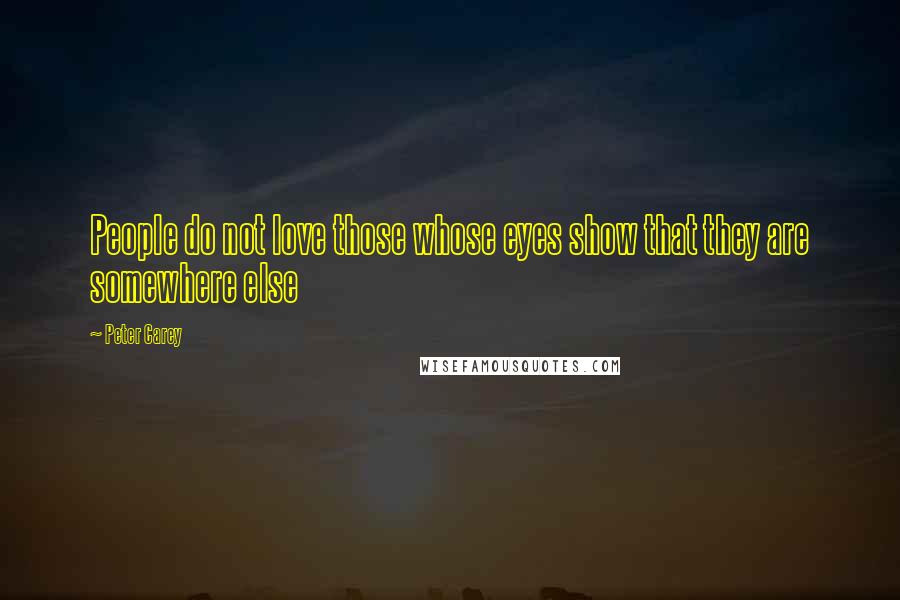 Peter Carey Quotes: People do not love those whose eyes show that they are somewhere else