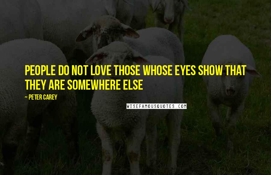 Peter Carey Quotes: People do not love those whose eyes show that they are somewhere else