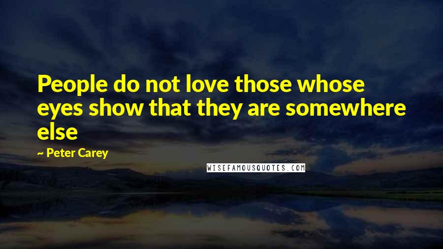 Peter Carey Quotes: People do not love those whose eyes show that they are somewhere else