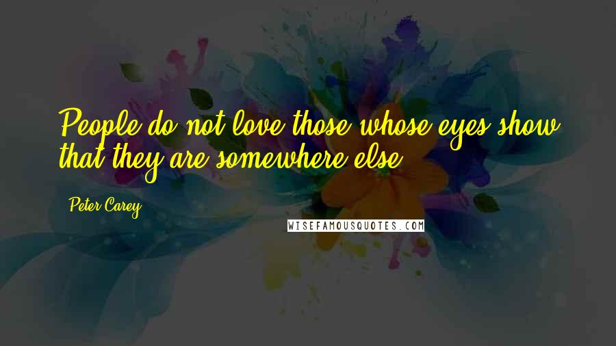 Peter Carey Quotes: People do not love those whose eyes show that they are somewhere else