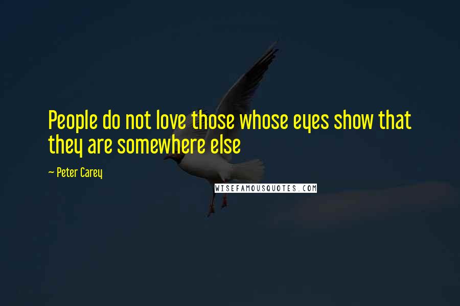 Peter Carey Quotes: People do not love those whose eyes show that they are somewhere else