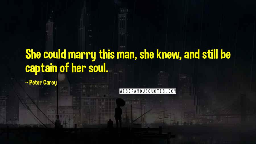 Peter Carey Quotes: She could marry this man, she knew, and still be captain of her soul.