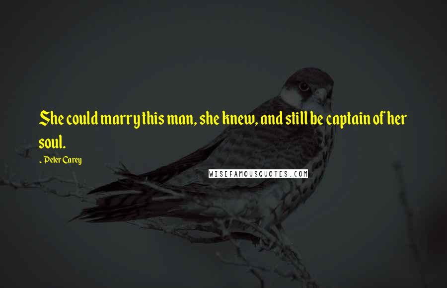 Peter Carey Quotes: She could marry this man, she knew, and still be captain of her soul.