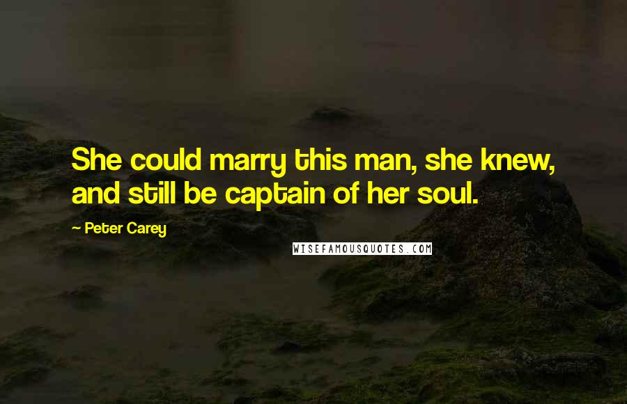 Peter Carey Quotes: She could marry this man, she knew, and still be captain of her soul.