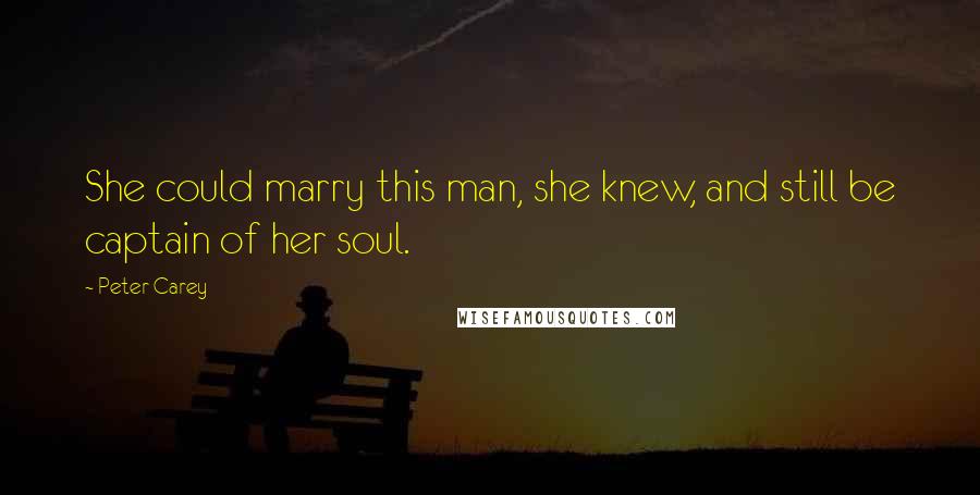 Peter Carey Quotes: She could marry this man, she knew, and still be captain of her soul.