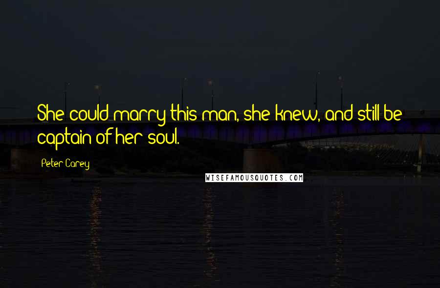 Peter Carey Quotes: She could marry this man, she knew, and still be captain of her soul.