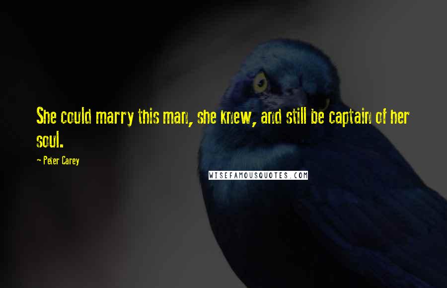 Peter Carey Quotes: She could marry this man, she knew, and still be captain of her soul.