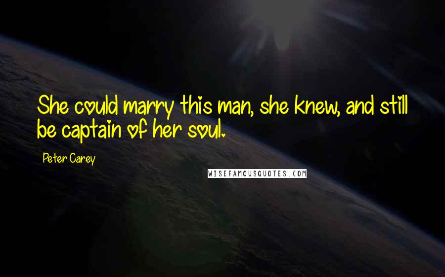 Peter Carey Quotes: She could marry this man, she knew, and still be captain of her soul.