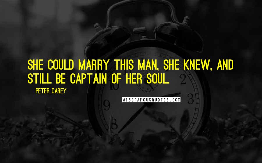 Peter Carey Quotes: She could marry this man, she knew, and still be captain of her soul.