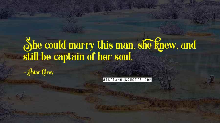 Peter Carey Quotes: She could marry this man, she knew, and still be captain of her soul.