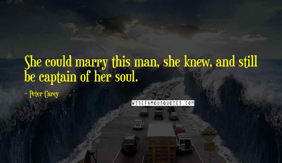 Peter Carey Quotes: She could marry this man, she knew, and still be captain of her soul.