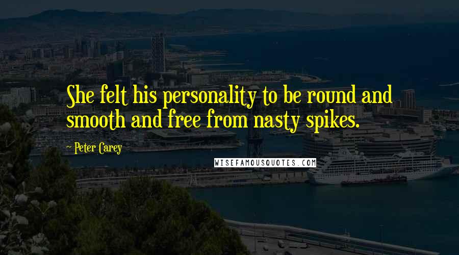 Peter Carey Quotes: She felt his personality to be round and smooth and free from nasty spikes.