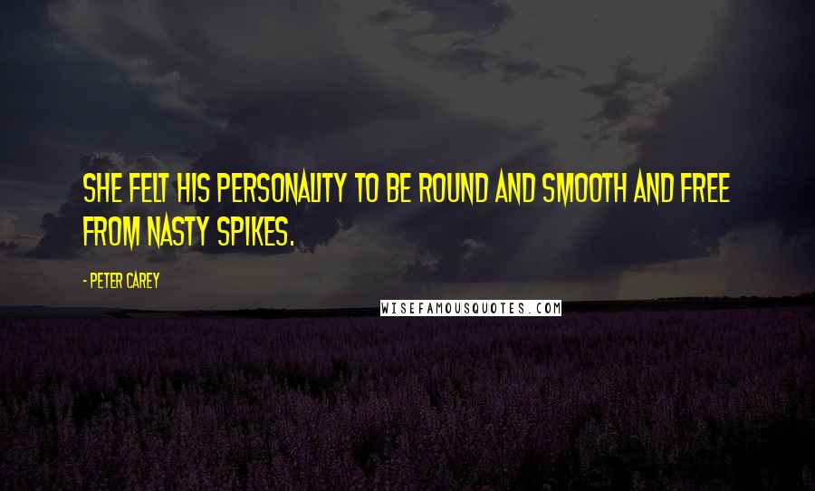 Peter Carey Quotes: She felt his personality to be round and smooth and free from nasty spikes.