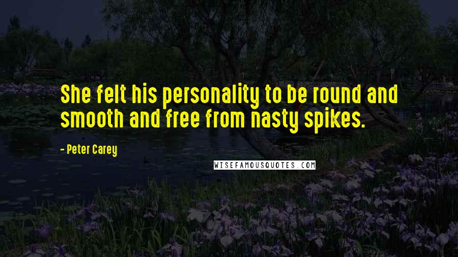 Peter Carey Quotes: She felt his personality to be round and smooth and free from nasty spikes.