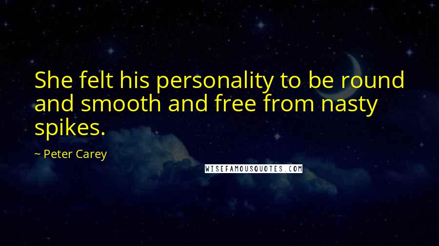 Peter Carey Quotes: She felt his personality to be round and smooth and free from nasty spikes.