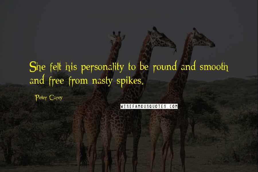 Peter Carey Quotes: She felt his personality to be round and smooth and free from nasty spikes.