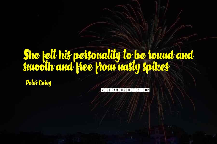 Peter Carey Quotes: She felt his personality to be round and smooth and free from nasty spikes.