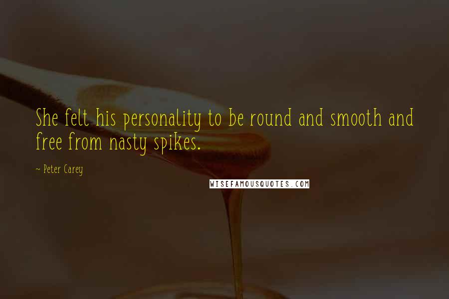 Peter Carey Quotes: She felt his personality to be round and smooth and free from nasty spikes.