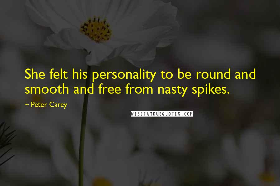 Peter Carey Quotes: She felt his personality to be round and smooth and free from nasty spikes.