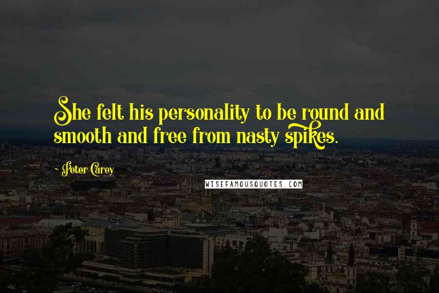 Peter Carey Quotes: She felt his personality to be round and smooth and free from nasty spikes.