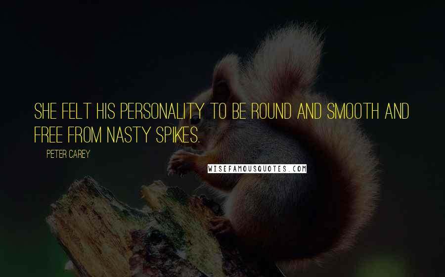 Peter Carey Quotes: She felt his personality to be round and smooth and free from nasty spikes.