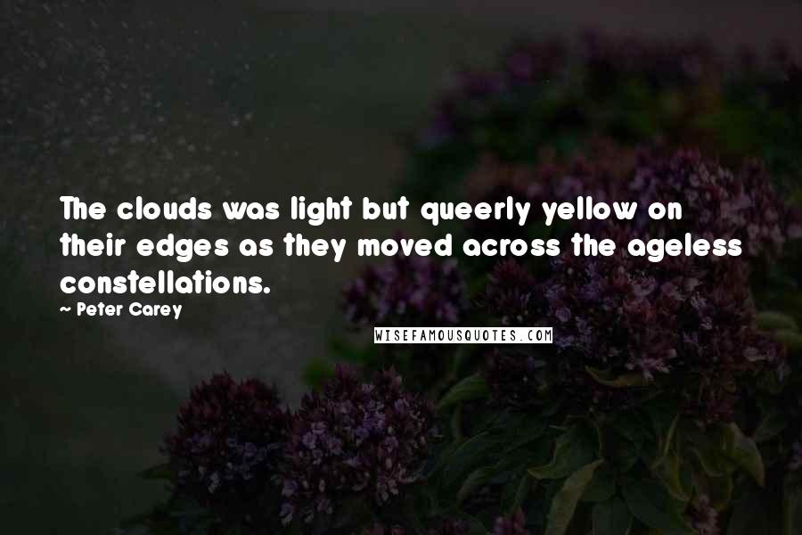 Peter Carey Quotes: The clouds was light but queerly yellow on their edges as they moved across the ageless constellations.