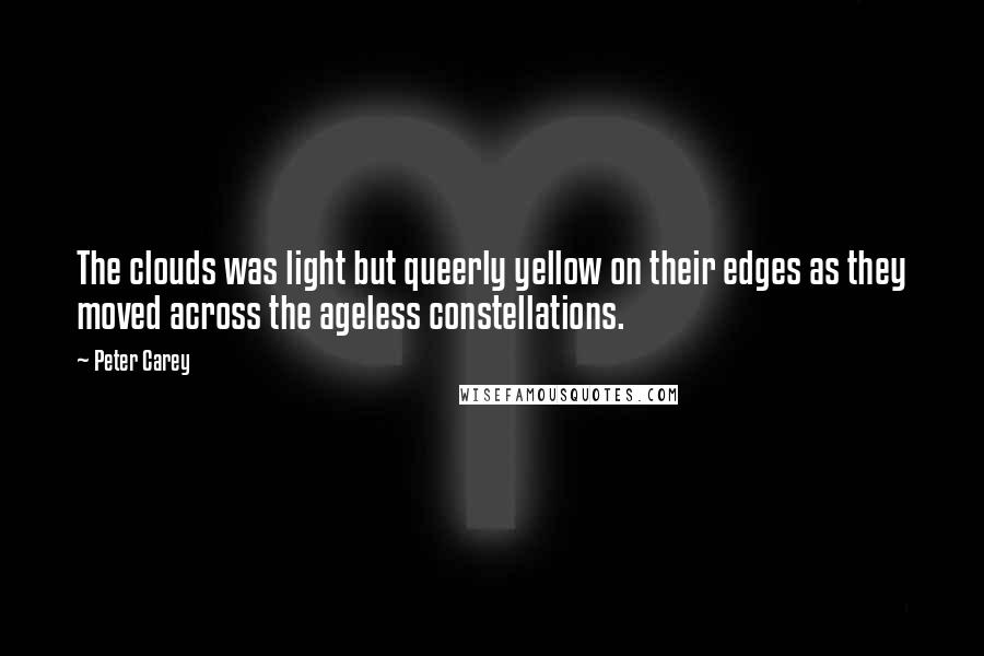 Peter Carey Quotes: The clouds was light but queerly yellow on their edges as they moved across the ageless constellations.