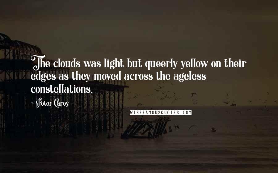 Peter Carey Quotes: The clouds was light but queerly yellow on their edges as they moved across the ageless constellations.