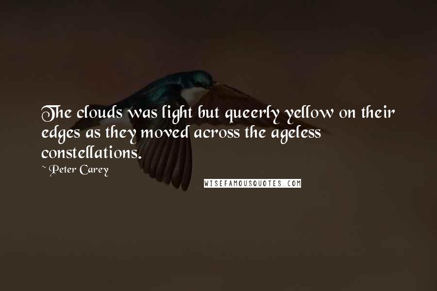 Peter Carey Quotes: The clouds was light but queerly yellow on their edges as they moved across the ageless constellations.