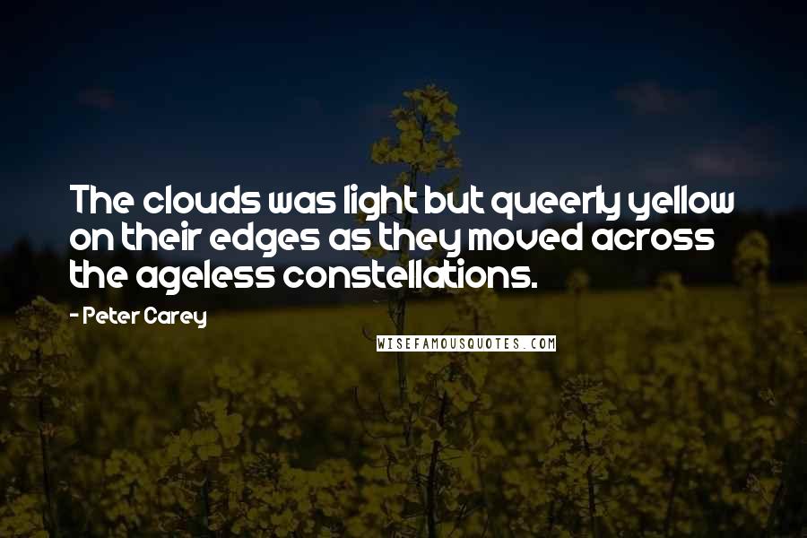 Peter Carey Quotes: The clouds was light but queerly yellow on their edges as they moved across the ageless constellations.