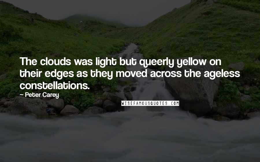 Peter Carey Quotes: The clouds was light but queerly yellow on their edges as they moved across the ageless constellations.