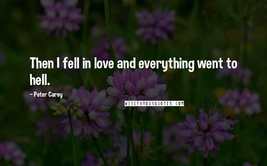 Peter Carey Quotes: Then I fell in love and everything went to hell.