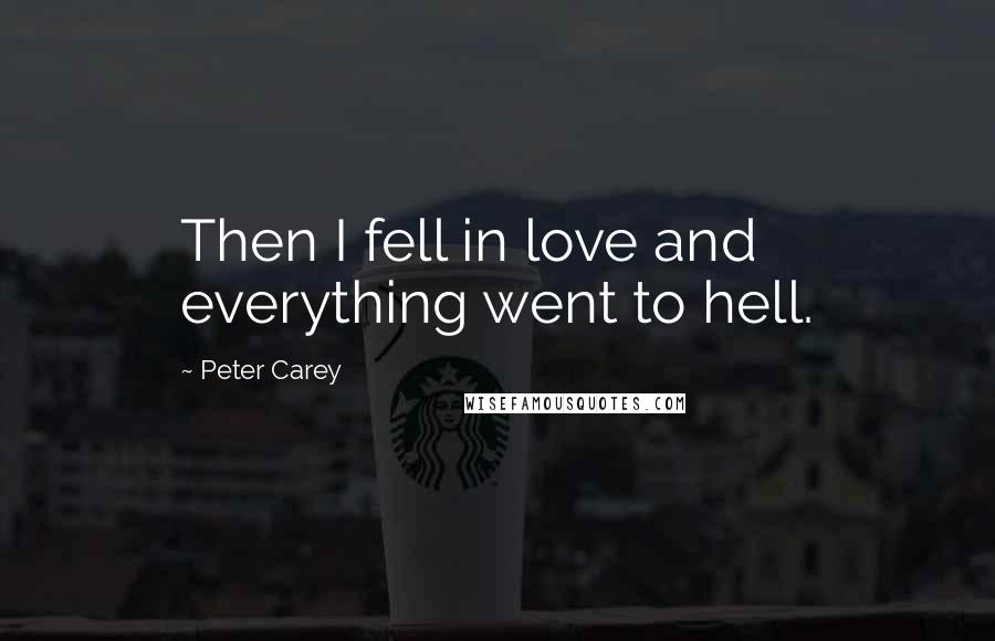 Peter Carey Quotes: Then I fell in love and everything went to hell.