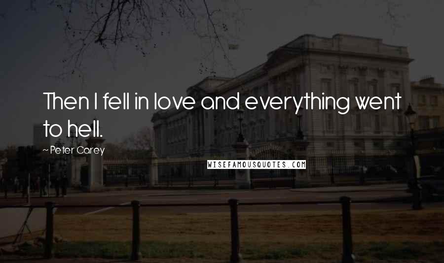 Peter Carey Quotes: Then I fell in love and everything went to hell.