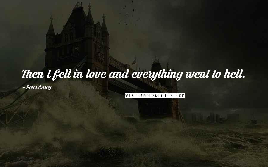 Peter Carey Quotes: Then I fell in love and everything went to hell.