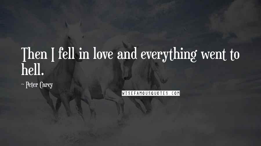 Peter Carey Quotes: Then I fell in love and everything went to hell.