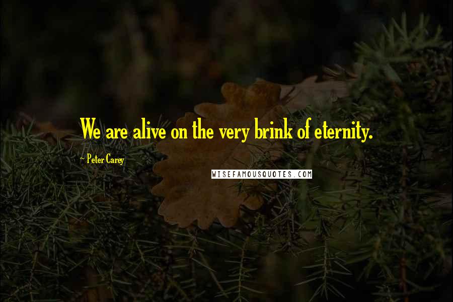 Peter Carey Quotes: We are alive on the very brink of eternity.