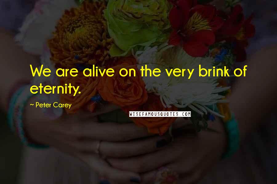 Peter Carey Quotes: We are alive on the very brink of eternity.