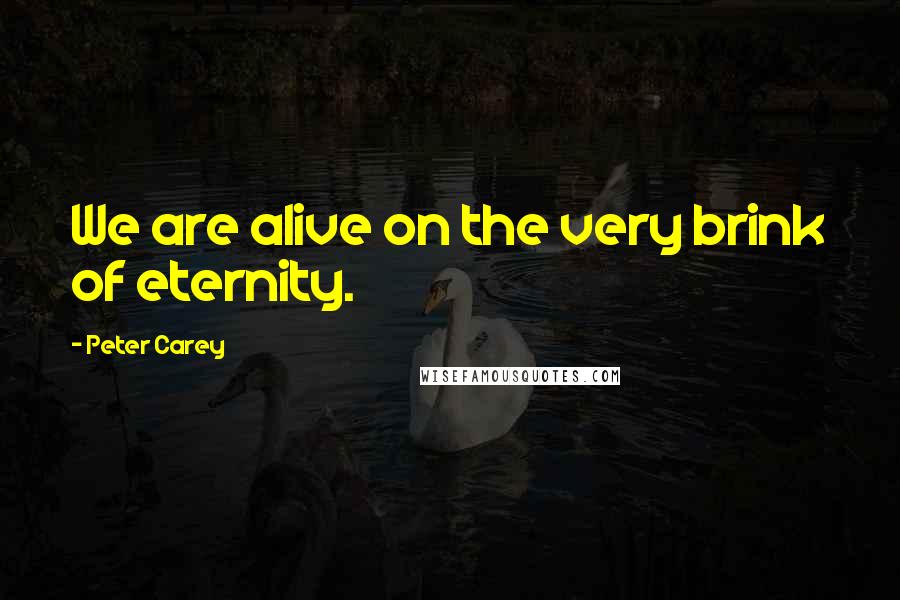 Peter Carey Quotes: We are alive on the very brink of eternity.