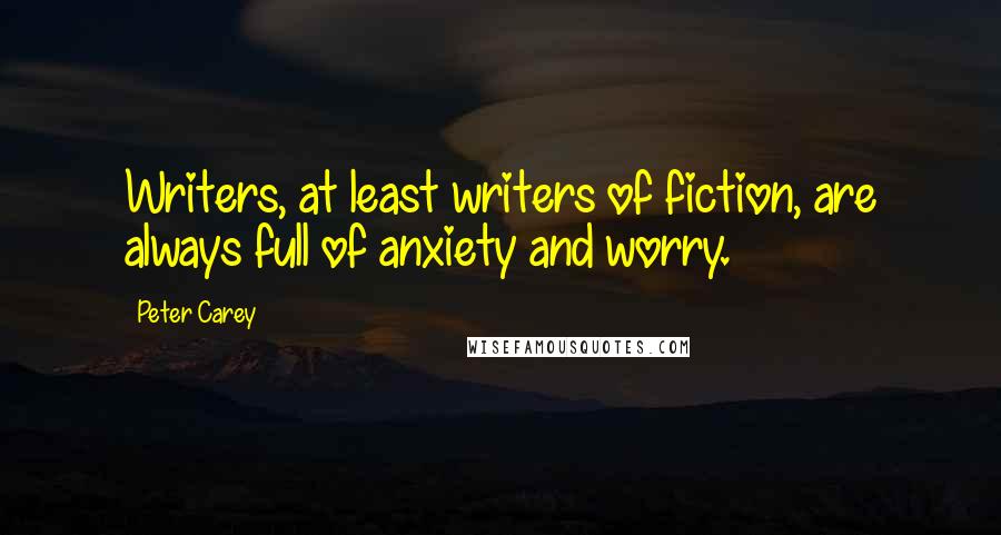 Peter Carey Quotes: Writers, at least writers of fiction, are always full of anxiety and worry.